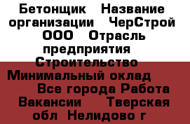 Бетонщик › Название организации ­ ЧерСтрой, ООО › Отрасль предприятия ­ Строительство › Минимальный оклад ­ 60 000 - Все города Работа » Вакансии   . Тверская обл.,Нелидово г.